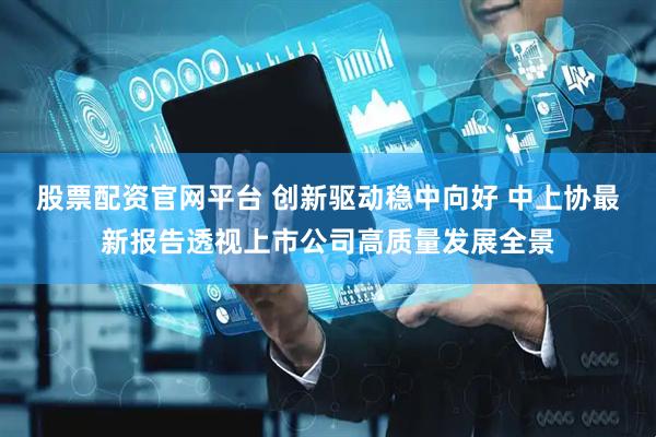 股票配资官网平台 创新驱动稳中向好 中上协最新报告透视上市公司高质量发展全景
