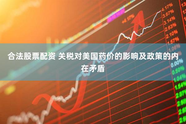 合法股票配资 关税对美国药价的影响及政策的内在矛盾