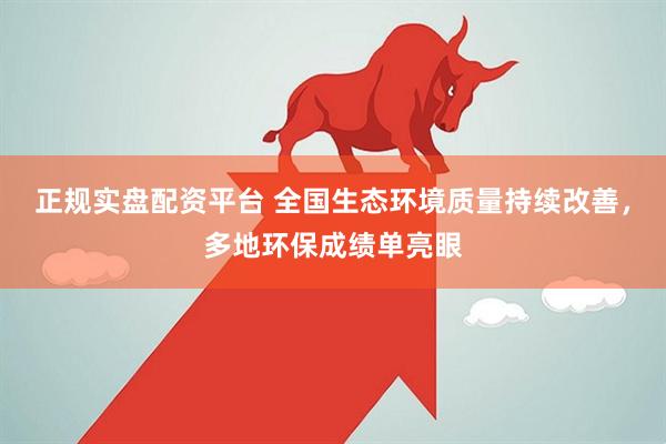 正规实盘配资平台 全国生态环境质量持续改善，多地环保成绩单亮眼