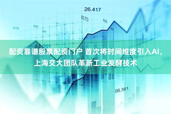 配资靠谱股票配资门户 首次将时间维度引入AI，上海交大团队革新工业发酵技术