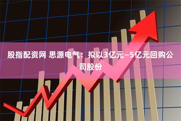 股指配资网 思源电气：拟以3亿元—5亿元回购公司股份