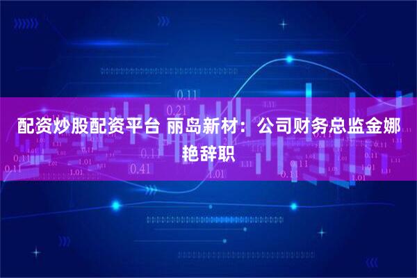 配资炒股配资平台 丽岛新材：公司财务总监金娜艳辞职