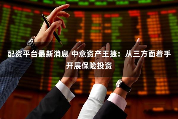 配资平台最新消息 中意资产王捷：从三方面着手开展保险投资