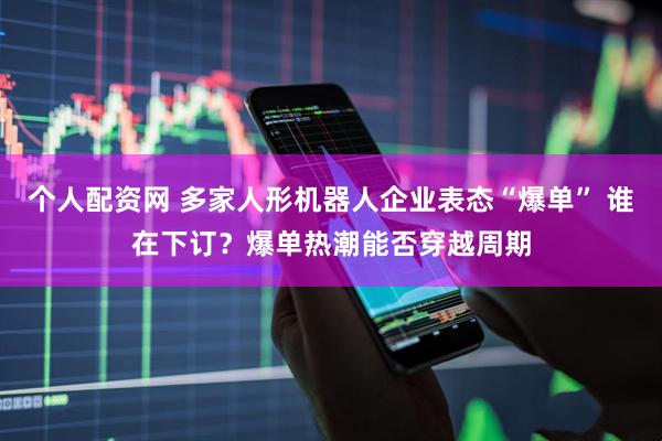 个人配资网 多家人形机器人企业表态“爆单” 谁在下订？爆单热潮能否穿越周期