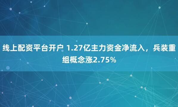 线上配资平台开户 1.27亿主力资金净流入，兵装重组概念涨2.75%