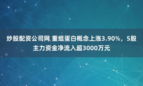 炒股配资公司网 重组蛋白概念上涨3.90%，5股主力资金净流入超3000万元