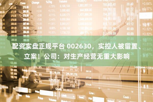 配资实盘正规平台 002630，实控人被留置、立案！公司：对生产经营无重大影响