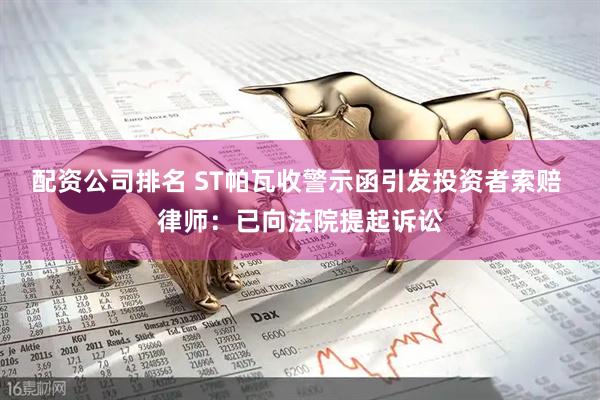 配资公司排名 ST帕瓦收警示函引发投资者索赔 律师：已向法院提起诉讼