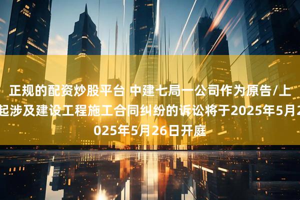 正规的配资炒股平台 中建七局一公司作为原告/上诉人的1起涉及建设工程施工合同纠纷的诉讼将于2025年5月26日开庭