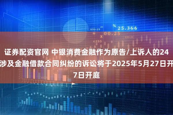 证券配资官网 中银消费金融作为原告/上诉人的24起涉及金融借款合同纠纷的诉讼将于2025年5月27日开庭