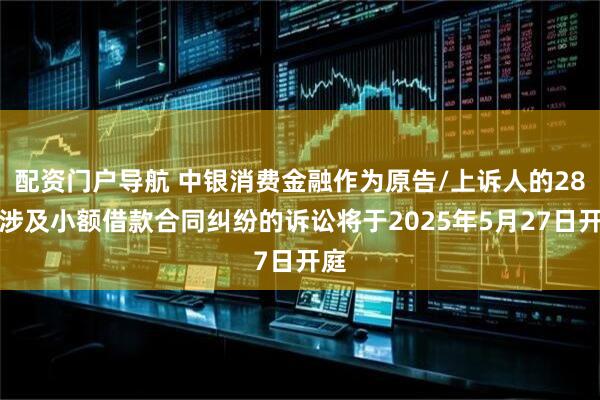 配资门户导航 中银消费金融作为原告/上诉人的28起涉及小额借款合同纠纷的诉讼将于2025年5月27日开庭