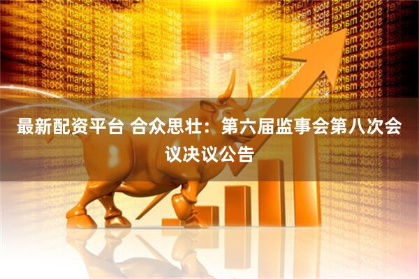 最新配资平台 合众思壮：第六届监事会第八次会议决议公告