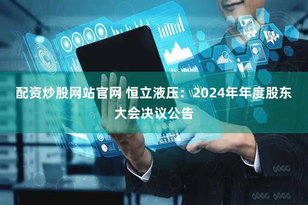 配资炒股网站官网 恒立液压：2024年年度股东大会决议公告