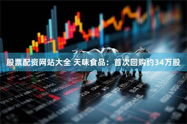 股票配资网站大全 天味食品：首次回购约34万股