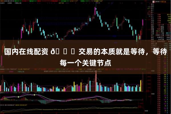 国内在线配资 🚀交易的本质就是等待，等待每一个关键节点