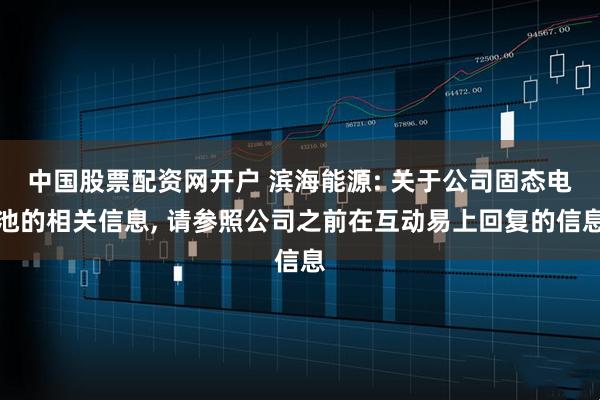 中国股票配资网开户 滨海能源: 关于公司固态电池的相关信息, 请参照公司之前在互动易上回复的信息