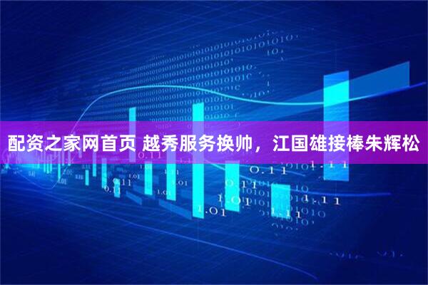 配资之家网首页 越秀服务换帅，江国雄接棒朱辉松