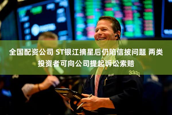 全国配资公司 ST银江摘星后仍陷信披问题 两类投资者可向公司提起诉讼索赔