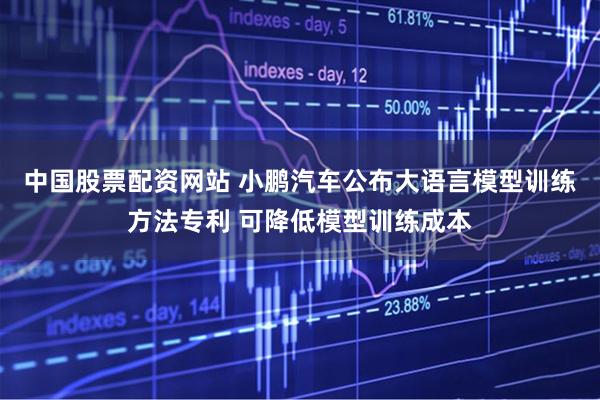 中国股票配资网站 小鹏汽车公布大语言模型训练方法专利 可降低模型训练成本