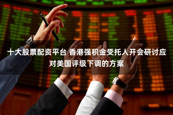 十大股票配资平台 香港强积金受托人开会研讨应对美国评级下调的方案