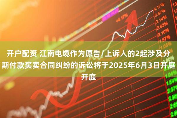 开户配资 江南电缆作为原告/上诉人的2起涉及分期付款买卖合同纠纷的诉讼将于2025年6月3日开庭
