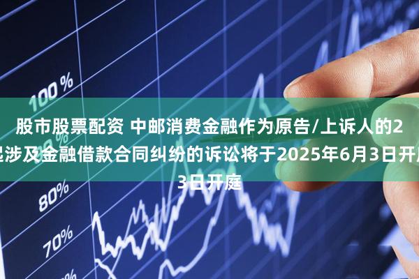 股市股票配资 中邮消费金融作为原告/上诉人的2起涉及金融借款合同纠纷的诉讼将于2025年6月3日开庭