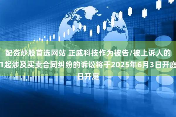 配资炒股首选网站 正威科技作为被告/被上诉人的1起涉及买卖合同纠纷的诉讼将于2025年6月3日开庭