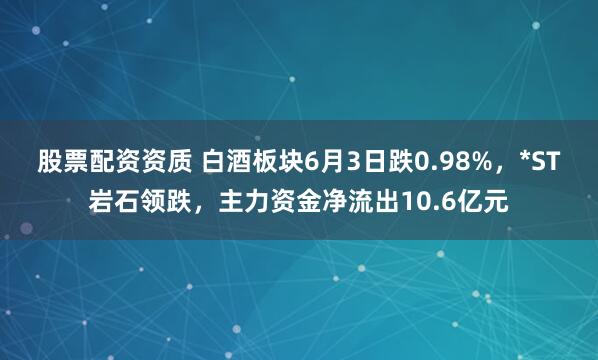 股票配资资质 白酒板块6月3日跌0.98%，*ST岩石领跌，主力资金净流出10.6亿元