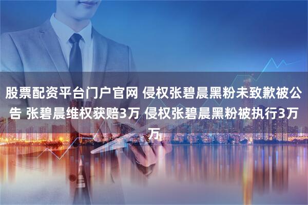 股票配资平台门户官网 侵权张碧晨黑粉未致歉被公告 张碧晨维权获赔3万 侵权张碧晨黑粉被执行3万