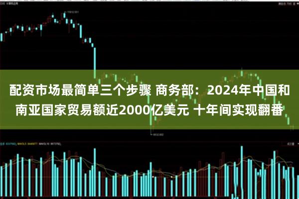 配资市场最简单三个步骤 商务部：2024年中国和南亚国家贸易额近2000亿美元 十年间实现翻番