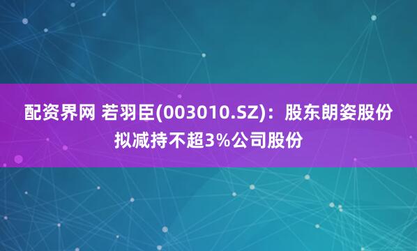 配资界网 若羽臣(003010.SZ)：股东朗姿股份拟减持不超3%公司股份