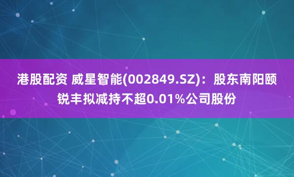 港股配资 威星智能(002849.SZ)：股东南阳颐锐丰拟减持不超0.01%公司股份
