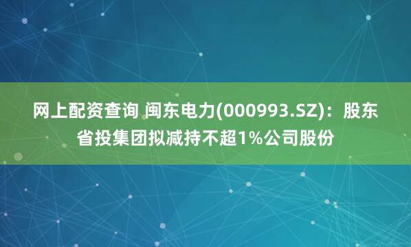 网上配资查询 闽东电力(000993.SZ)：股东省投集团拟减持不超1%公司股份