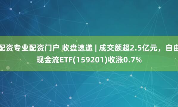 配资专业配资门户 收盘速递 | 成交额超2.5亿元，自由现金流ETF(159201)收涨0.7%