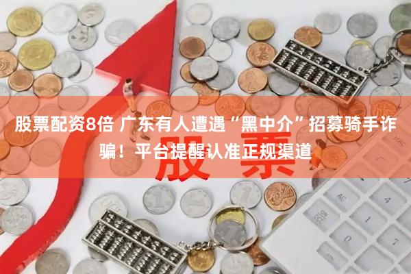 股票配资8倍 广东有人遭遇“黑中介”招募骑手诈骗！平台提醒认准正规渠道
