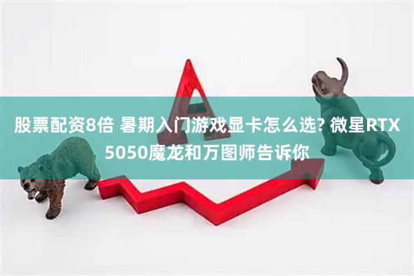 股票配资8倍 暑期入门游戏显卡怎么选? 微星RTX5050魔龙和万图师告诉你