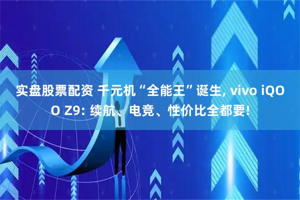 实盘股票配资 千元机“全能王”诞生, vivo iQOO Z9: 续航、电竞、性价比全都要!