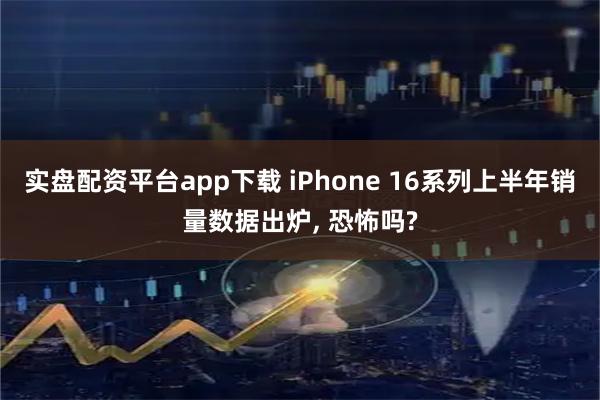 实盘配资平台app下载 iPhone 16系列上半年销量数据出炉, 恐怖吗?