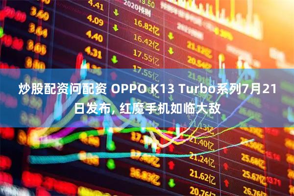 炒股配资问配资 OPPO K13 Turbo系列7月21日发布, 红魔手机如临大敌