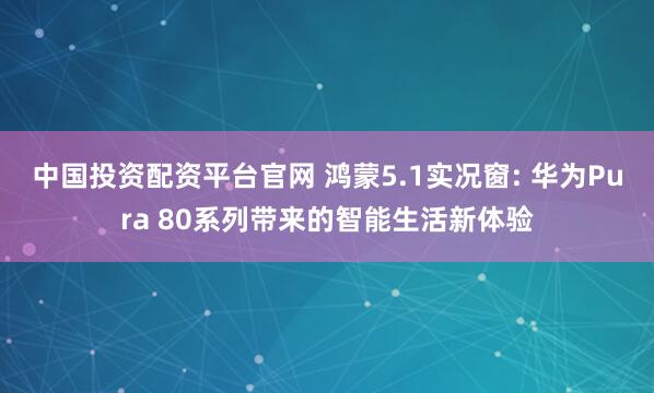 中国投资配资平台官网 鸿蒙5.1实况窗: 华为Pura 80系列带来的智能生活新体验