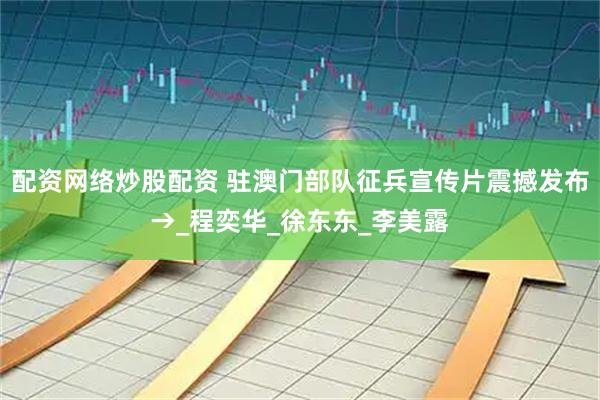 配资网络炒股配资 驻澳门部队征兵宣传片震撼发布→_程奕华_徐东东_李美露