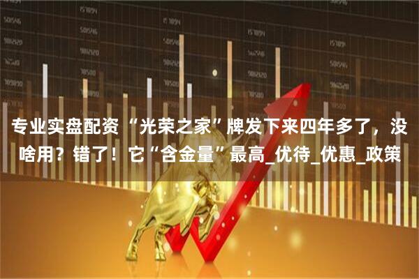 专业实盘配资 “光荣之家”牌发下来四年多了，没啥用？错了！它“含金量”最高_优待_优惠_政策