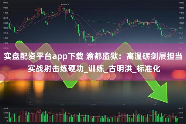 实盘配资平台app下载 渝都监狱：高温砺剑展担当 实战射击练硬功_训练_古明洪_标准化