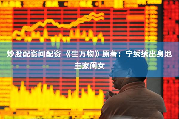 炒股配资问配资 《生万物》原著：宁绣绣出身地主家闺女