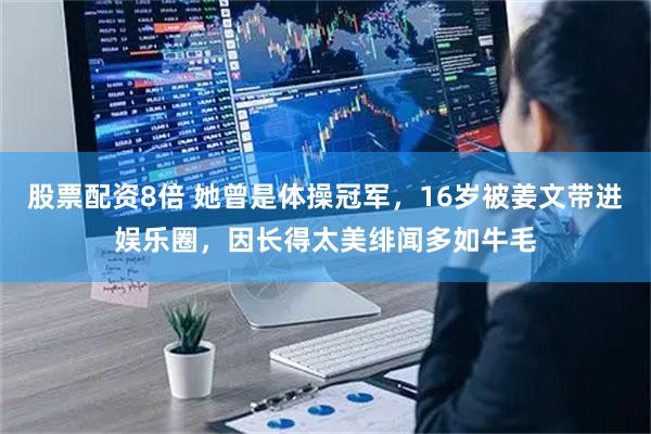 股票配资8倍 她曾是体操冠军，16岁被姜文带进娱乐圈，因长得太美绯闻多如牛毛