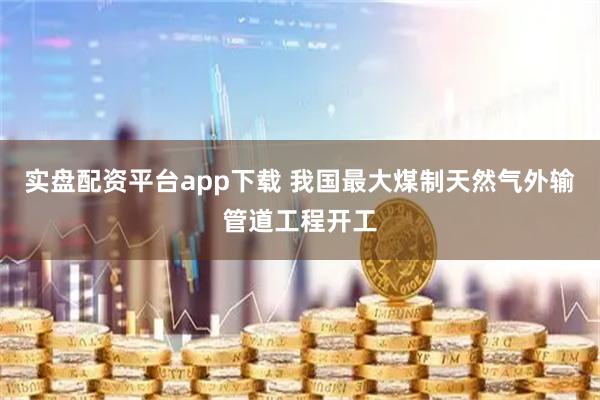 实盘配资平台app下载 我国最大煤制天然气外输管道工程开工