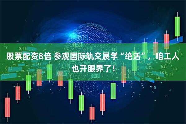 股票配资8倍 参观国际轨交展学“绝活”，咱工人也开眼界了！