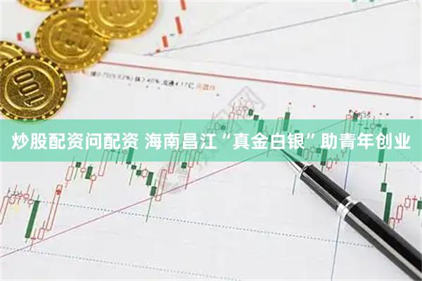 炒股配资问配资 海南昌江“真金白银”助青年创业