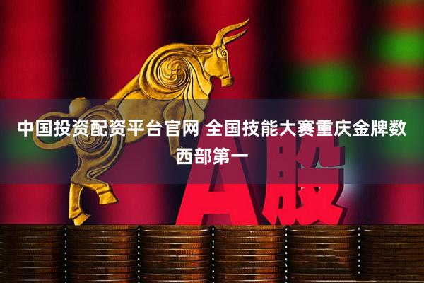 中国投资配资平台官网 全国技能大赛重庆金牌数西部第一